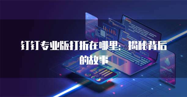 钉钉专业版打折在哪里:揭秘背后的故事