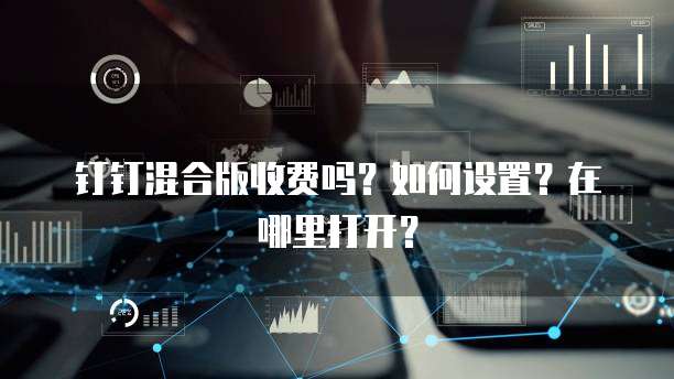 钉钉混合版收费吗?如何设置?在哪里打开?