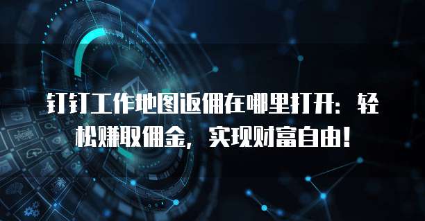 钉钉工作地图返佣在哪里打开:轻松赚取佣金,实现财富自由!