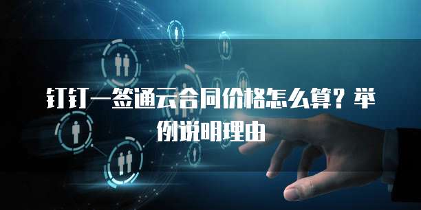 钉钉一签通云合同价格怎么算?举例说明理由