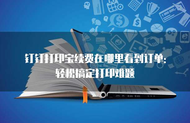 钉钉打印宝续费在哪里看到订单:轻松搞定打印难题
