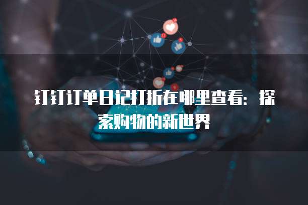 钉钉订单日记打折在哪里查看:探索购物的新世界