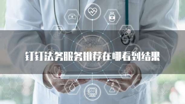 钉钉法务服务推荐在哪看到结果