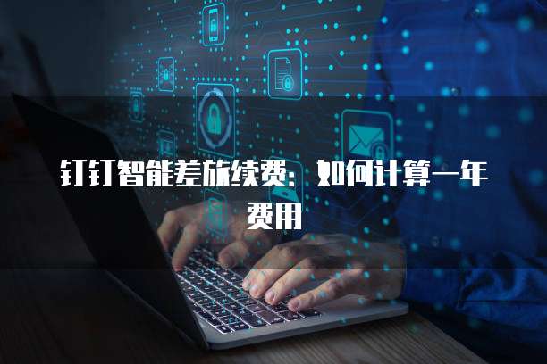 钉钉智能差旅续费:如何计算一年费用