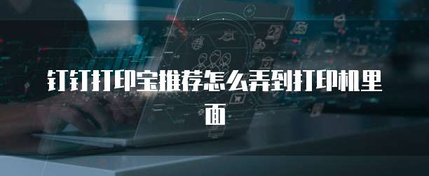钉钉打印宝推荐怎么弄到打印机里面