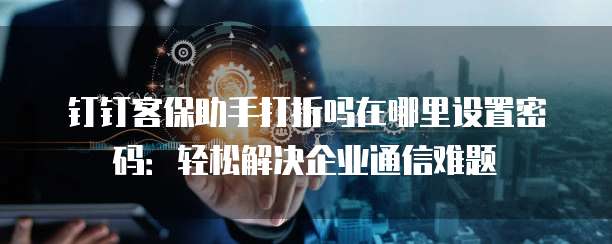 钉钉客保助手打折吗在哪里设置密码:轻松解决企业通信难题