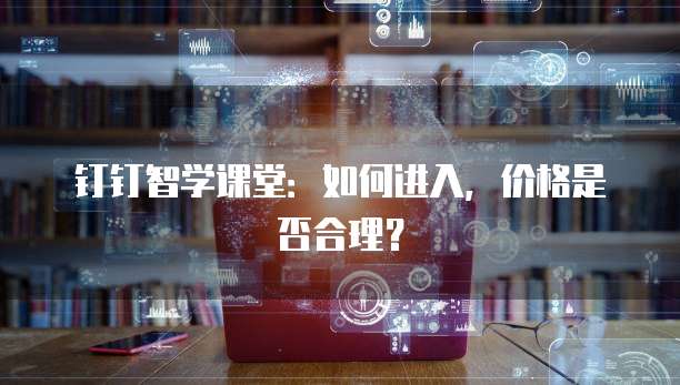 钉钉智学课堂:如何进入,价格是否合理?