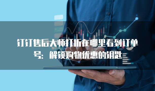钉钉售后大师打折在哪里看到订单号:解锁购物优惠的钥匙