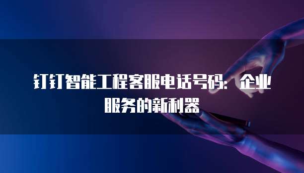 钉钉智能工程客服电话号码:企业服务的新利器