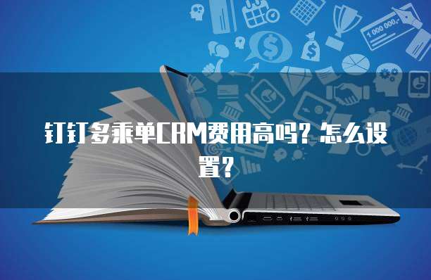 钉钉多乘单CRM费用高吗?怎么设置?