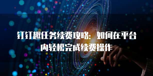钉钉趣任务续费攻略:如何在平台内轻松完成续费操作