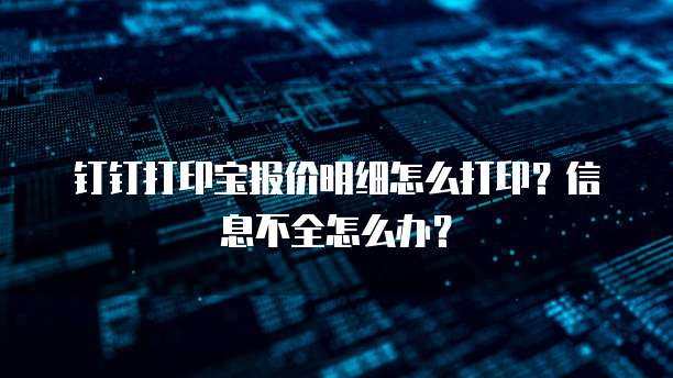 钉钉打印宝报价明细怎么打印?信息不全怎么办?