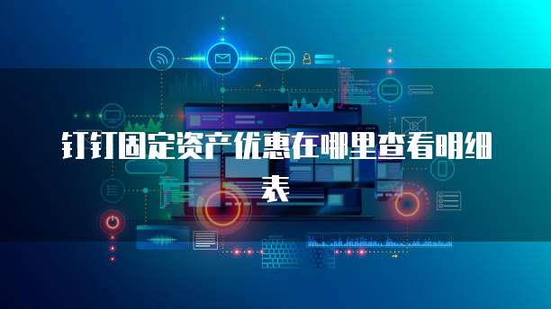 钉钉固定资产优惠在哪里查看明细表