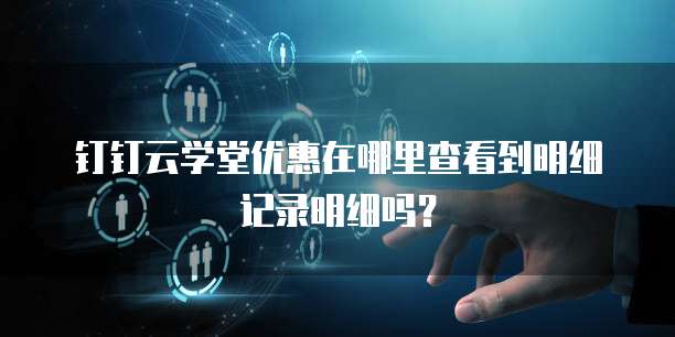 钉钉云学堂优惠在哪里查看到明细记录明细吗？