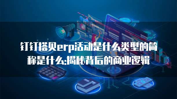 钉钉搭贝erp活动是什么类型的简称是什么:揭秘背后的商业逻辑