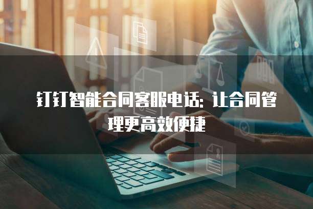 钉钉智能合同客服电话: 让合同管理更高效便捷
