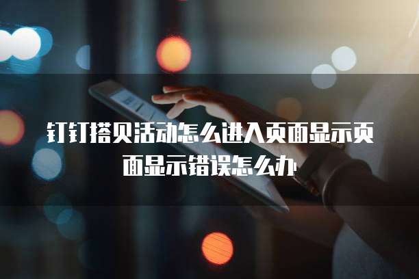 钉钉搭贝活动怎么进入页面显示页面显示错误怎么办