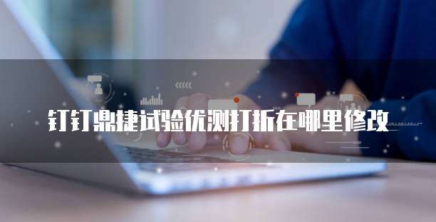 钉钉鼎捷试验优测打折在哪里修改