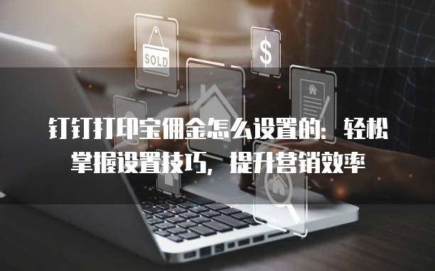 钉钉打印宝佣金怎么设置的:轻松掌握设置技巧,提升营销效率
