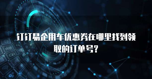 钉钉易企用车优惠券在哪里找到领取的订单号?