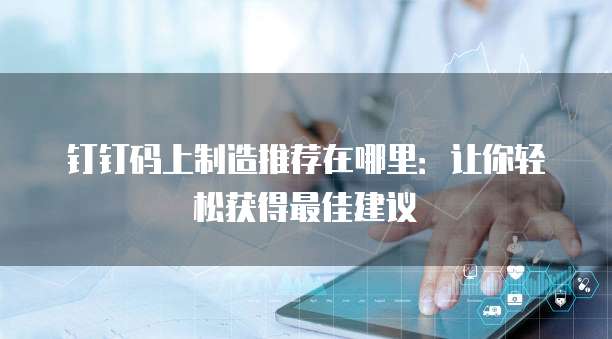 钉钉码上制造推荐在哪里:让你轻松获得最佳建议