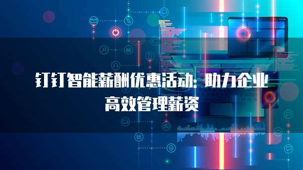 钉钉智能薪酬优惠活动: 助力企业高效管理薪资