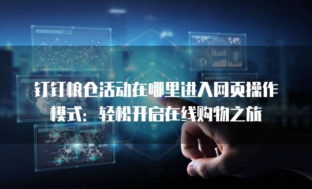 钉钉粮仓活动在哪里进入网页操作模式:轻松开启在线购物之旅