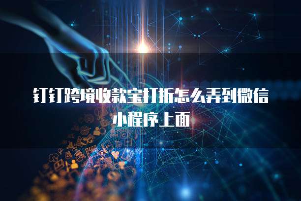 钉钉跨境收款宝打折怎么弄到微信小程序上面