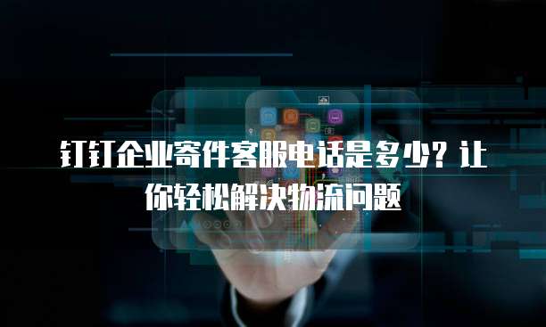 钉钉企业寄件客服电话是多少?让你轻松解决物流问题