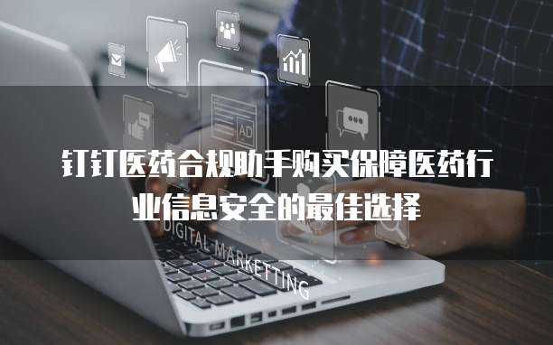 钉钉医药合规助手购买保障医药行业信息安全的最佳选择