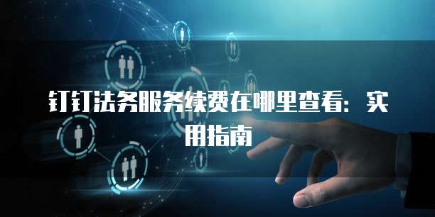 钉钉法务服务续费在哪里查看:实用指南