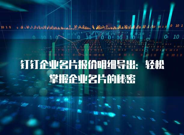钉钉企业名片报价明细导出:轻松掌握企业名片的秘密