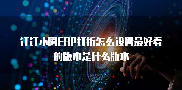 钉钉小圈ERP打折怎么设置最好看的版本是什么版本