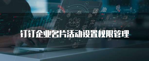 钉钉企业名片活动设置权限管理