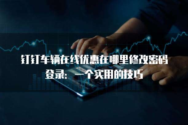 钉钉车辆在线优惠在哪里修改密码登录:一个实用的技巧