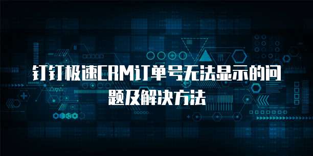 钉钉极速CRM订单号无法显示的问题及解决方法
