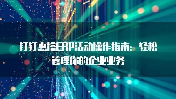 钉钉惠搭ERP活动操作指南:轻松管理你的企业业务