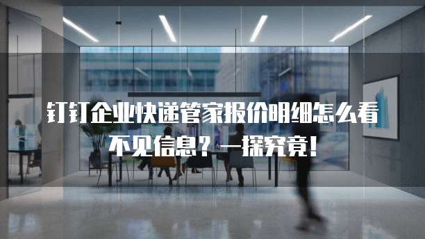 钉钉企业快递管家报价明细怎么看不见信息?一探究竟!