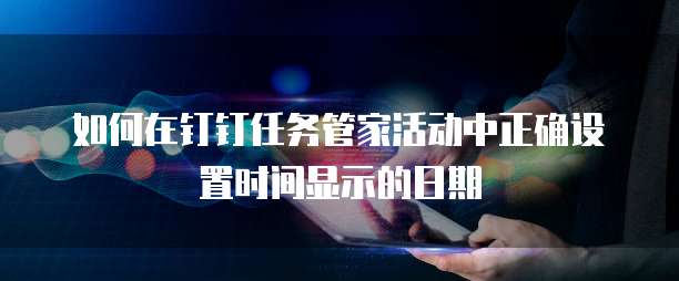 如何在钉钉任务管家活动中正确设置时间显示的日期