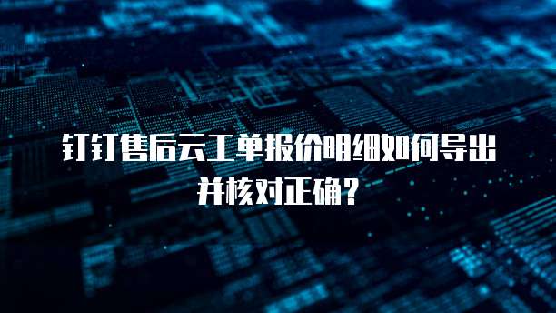 钉钉售后云工单报价明细如何导出并核对正确?