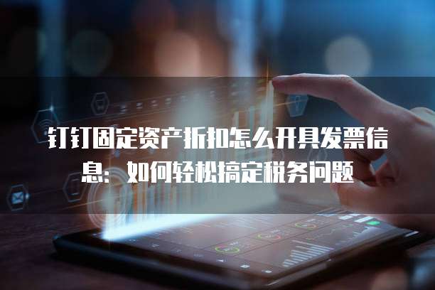 钉钉固定资产折扣怎么开具发票信息：如何轻松搞定税务问题