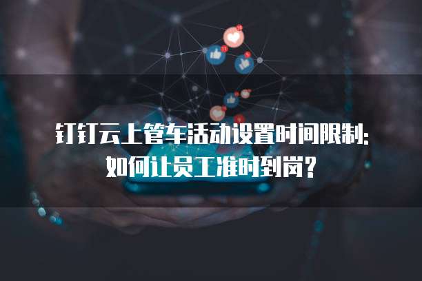 钉钉云上管车活动设置时间限制: 如何让员工准时到岗?