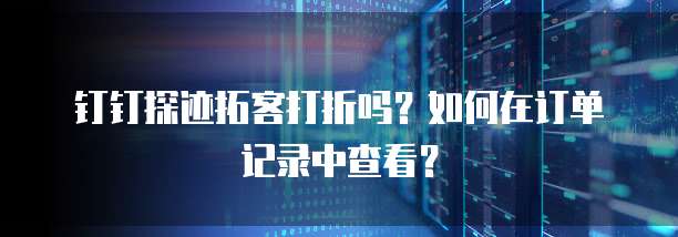 钉钉探迹拓客打折吗?如何在订单记录中查看?