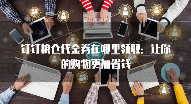 钉钉粮仓代金券在哪里领取:让你的购物更加省钱