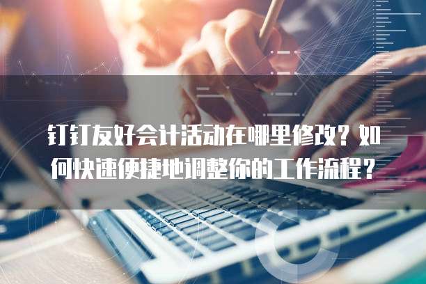 钉钉友好会计活动在哪里修改？如何快速便捷地调整你的工作流程？