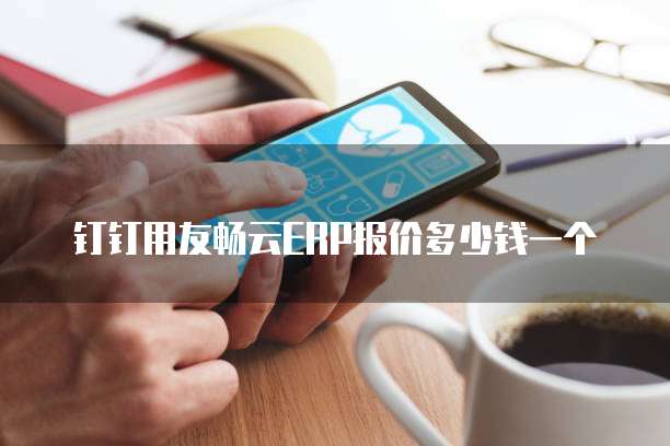 钉钉用友畅云ERP报价多少钱一个