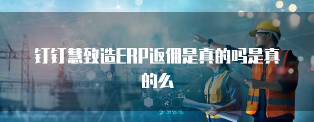 钉钉慧致造ERP返佣是真的吗是真的么