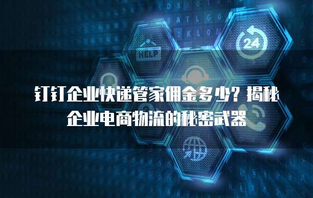 钉钉企业快递管家佣金多少?揭秘企业电商物流的秘密武器