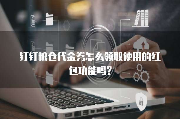 钉钉粮仓代金券怎么领取使用的红包功能吗？