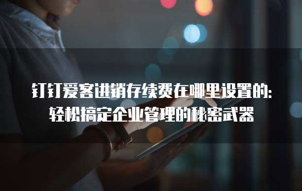 钉钉爱客进销存续费在哪里设置的:轻松搞定企业管理的秘密武器